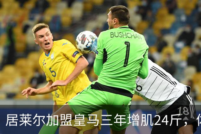 居莱尔加盟皇马三年增肌24斤，体脂率下降2%！西甲赛场上的新星崛起